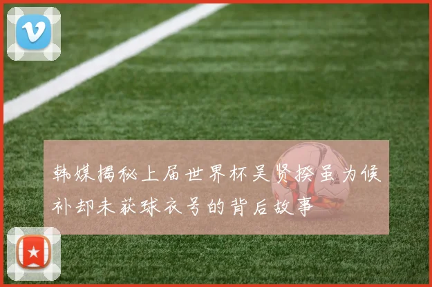 韩媒揭秘上届世界杯吴贤揆虽为候补却未获球衣号的背后故事